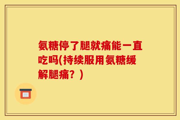 氨糖停了腿就痛能一直吃吗(持续服用氨糖缓解腿痛？)