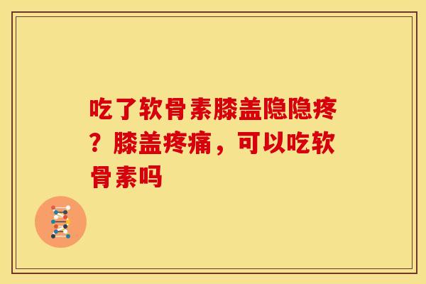 吃了软骨素膝盖隐隐疼?膝盖,可以吃软骨素吗 吃了软骨素膝盖隐隐疼?膝盖,可以吃软骨素吗
