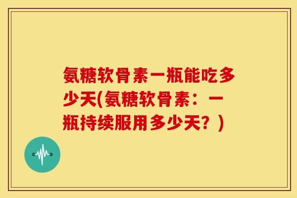 氨糖软骨素一瓶能吃多少天(氨糖软骨素:一瓶持续服用多少天?) 氨糖软骨素一瓶能吃多少天(氨糖软骨素:一瓶持续服用多少天?)
