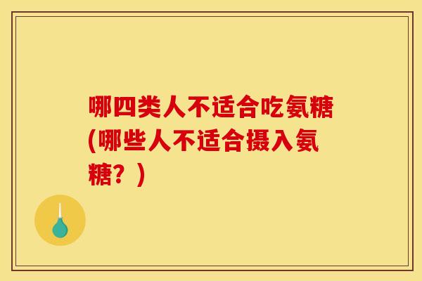 哪四类人不适合吃氨糖(哪些人不适合摄入氨糖?) 哪四类人不适合吃氨糖(哪些人不适合摄入氨糖?)