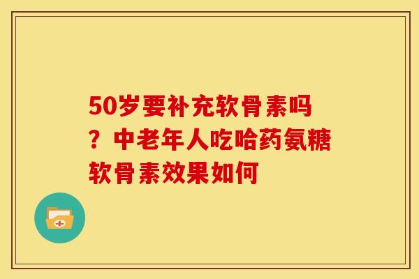 50岁要补充软骨素吗?中老年人吃哈药氨糖软骨素效果如何 50岁要补充软骨素吗?中老年人吃哈药氨糖软骨素效果如何