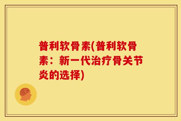 普利软骨素(普利软骨素:新一代骨的选择) 普利软骨素(普利软骨素:新一代骨的选择)