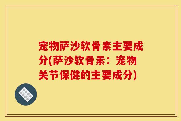 宠物萨沙软骨素主要成分(萨沙软骨素:宠物关节保健的主要成分) 宠物萨沙软骨素主要成分(萨沙软骨素:宠物关节保健的主要成分)