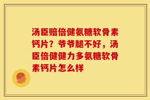 汤臣赔倍健氨糖软骨素钙片?爷爷腿不好,汤臣倍健健力多氨糖软骨素钙片怎么样 汤臣赔倍健氨糖软骨素钙片?爷爷腿不好,汤臣倍健健力多氨糖软骨素钙片怎么样