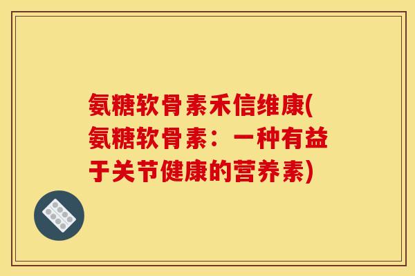 氨糖软骨素禾信维康(氨糖软骨素:一种有益于关节健康的营养素) 氨糖软骨素禾信维康(氨糖软骨素:一种有益于关节健康的营养素)