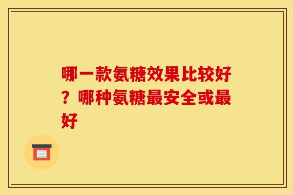哪一款氨糖效果比较好？哪种氨糖安全或好