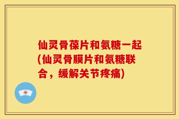 仙灵骨葆片和氨糖一起(仙灵骨膜片和氨糖联合,缓解关节) 仙灵骨葆片和氨糖一起(仙灵骨膜片和氨糖联合,缓解关节)
