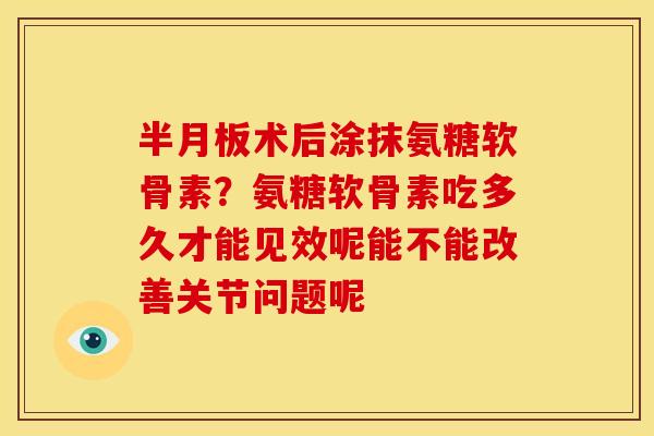 术后涂抹氨糖软骨素？氨糖软骨素吃多久才能见效呢能不能改善关节问题呢