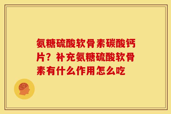 氨糖硫酸软骨素碳酸钙片?补充氨糖硫酸软骨素有什么作用怎么吃 氨糖硫酸软骨素碳酸钙片?补充氨糖硫酸软骨素有什么作用怎么吃