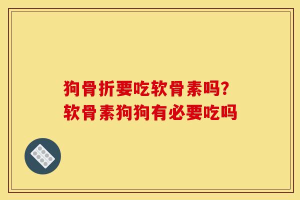 狗要吃软骨素吗?软骨素狗狗有必要吃吗 狗要吃软骨素吗?软骨素狗狗有必要吃吗