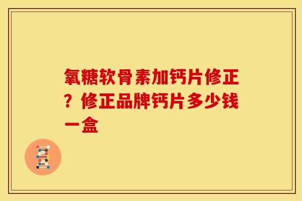 氧糖软骨素加钙片修正?修正品牌钙片多少钱一盒 氧糖软骨素加钙片修正?修正品牌钙片多少钱一盒