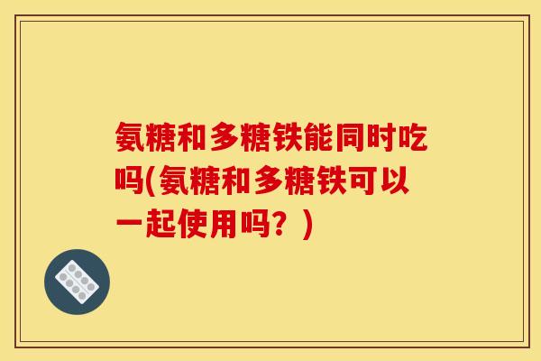 氨糖和多糖铁能同时吃吗(氨糖和多糖铁可以一起使用吗?) 氨糖和多糖铁能同时吃吗(氨糖和多糖铁可以一起使用吗?)