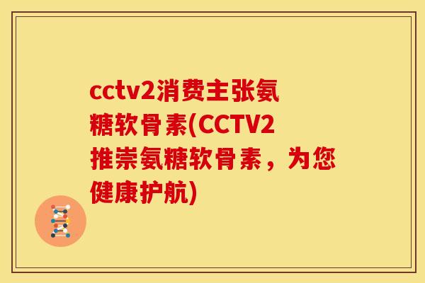 cctv2消费主张氨糖软骨素(CCTV2推崇氨糖软骨素,为您健康护航) cctv2消费主张氨糖软骨素(CCTV2推崇氨糖软骨素,为您健康护航)