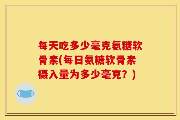 每天吃多少毫克氨糖软骨素(每日氨糖软骨素摄入量为多少毫克?) 每天吃多少毫克氨糖软骨素(每日氨糖软骨素摄入量为多少毫克?)