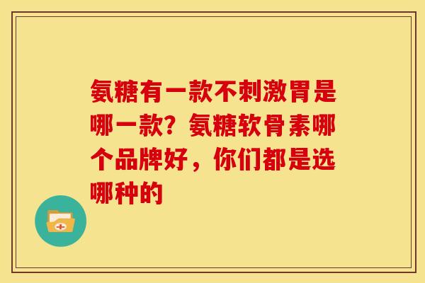 氨糖有一款不刺激胃是哪一款?氨糖软骨素哪个品牌好,你们都是选哪种的 氨糖有一款不刺激胃是哪一款?氨糖软骨素哪个品牌好,你们都是选哪种的