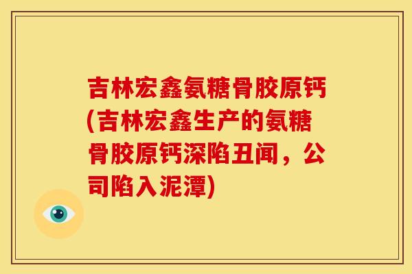 吉林宏鑫氨糖骨胶原钙(吉林宏鑫生产的氨糖骨胶原钙深陷丑闻,公司陷入泥潭) 吉林宏鑫氨糖骨胶原钙(吉林宏鑫生产的氨糖骨胶原钙深陷丑闻,公司陷入泥潭)