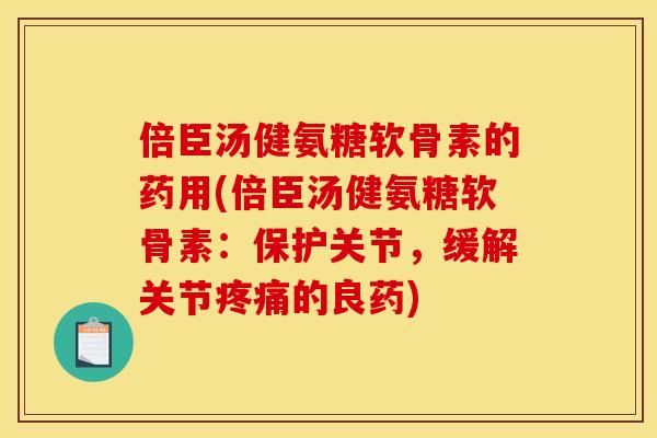 倍臣汤健氨糖软骨素的药用(倍臣汤健氨糖软骨素：保护关节，缓解关节的良药)