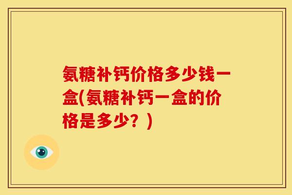 氨糖补钙价格多少钱一盒(氨糖补钙一盒的价格是多少?) 氨糖补钙价格多少钱一盒(氨糖补钙一盒的价格是多少?)