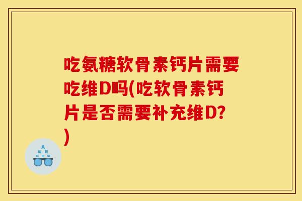 吃氨糖软骨素钙片需要吃维D吗(吃软骨素钙片是否需要补充维D？)