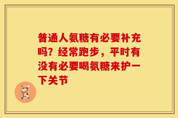 普通人氨糖有必要补充吗？经常跑步，平时有没有必要喝氨糖来护一下关节
