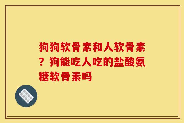 狗狗软骨素和人软骨素?狗能吃人吃的盐酸氨糖软骨素吗 狗狗软骨素和人软骨素?狗能吃人吃的盐酸氨糖软骨素吗