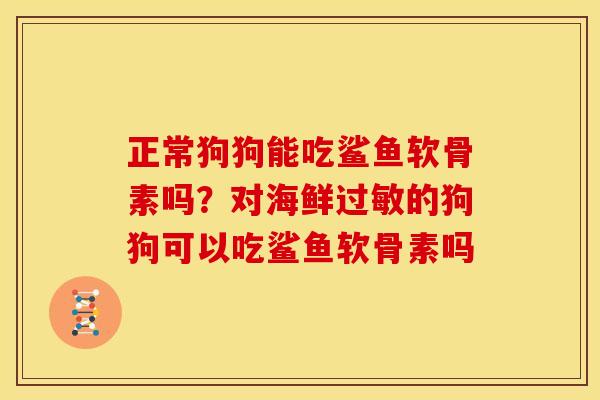 正常狗狗能吃鲨鱼软骨素吗?对海鲜的狗狗可以吃鲨鱼软骨素吗 正常狗狗能吃鲨鱼软骨素吗?对海鲜的狗狗可以吃鲨鱼软骨素吗