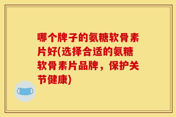 哪个牌子的氨糖软骨素片好(选择合适的氨糖软骨素片品牌,保护关节健康) 哪个牌子的氨糖软骨素片好(选择合适的氨糖软骨素片品牌,保护关节健康)