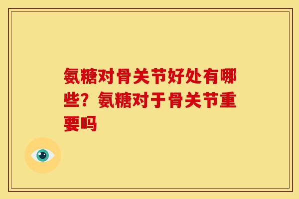 氨糖对骨关节好处有哪些?氨糖对于骨关节重要吗 氨糖对骨关节好处有哪些?氨糖对于骨关节重要吗