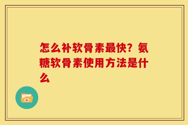 怎么补软骨素快?氨糖软骨素使用方法是什么 怎么补软骨素快?氨糖软骨素使用方法是什么