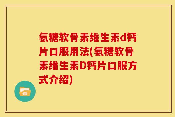 氨糖软骨素维生素d钙片口服用法(氨糖软骨素维生素D钙片口服方式介绍) 氨糖软骨素维生素d钙片口服用法(氨糖软骨素维生素D钙片口服方式介绍)
