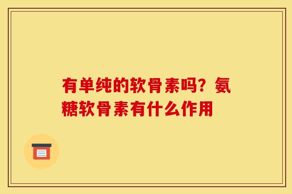 有单纯的软骨素吗?氨糖软骨素有什么作用 有单纯的软骨素吗?氨糖软骨素有什么作用