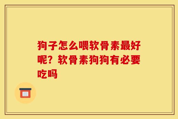狗子怎么喂软骨素好呢?软骨素狗狗有必要吃吗 狗子怎么喂软骨素好呢?软骨素狗狗有必要吃吗