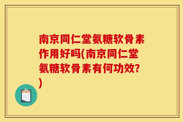 南京同仁堂氨糖软骨素作用好吗(南京同仁堂氨糖软骨素有何功效?) 南京同仁堂氨糖软骨素作用好吗(南京同仁堂氨糖软骨素有何功效?)