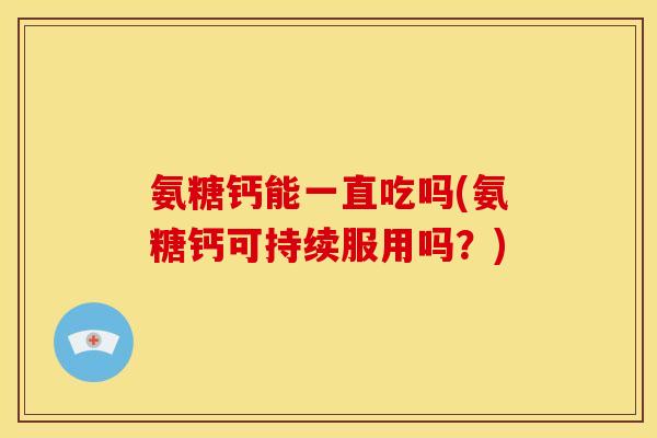 氨糖钙能一直吃吗(氨糖钙可持续服用吗?) 氨糖钙能一直吃吗(氨糖钙可持续服用吗?)