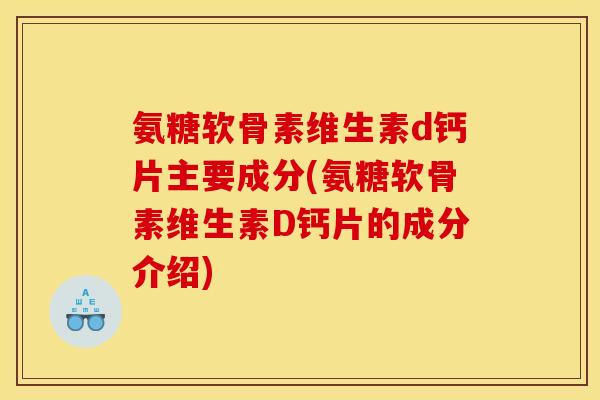 氨糖软骨素维生素d钙片主要成分(氨糖软骨素维生素D钙片的成分介绍) 氨糖软骨素维生素d钙片主要成分(氨糖软骨素维生素D钙片的成分介绍)