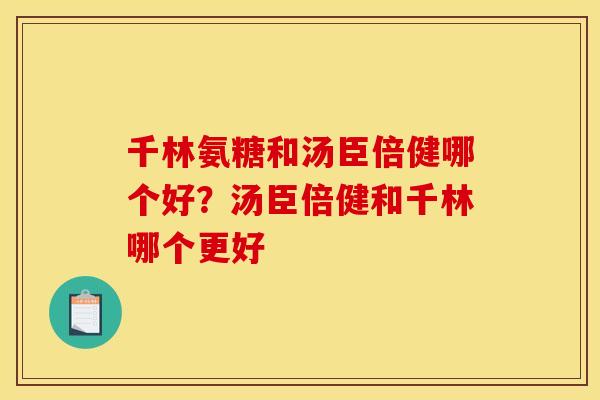 千林氨糖和汤臣倍健哪个好?汤臣倍健和千林哪个更好 千林氨糖和汤臣倍健哪个好?汤臣倍健和千林哪个更好