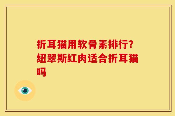 折耳猫用软骨素排行？纽翠斯红肉适合折耳猫吗