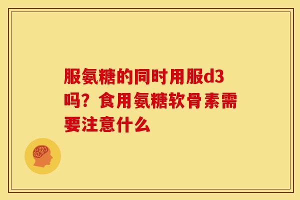 服氨糖的同时用服d3吗?食用氨糖软骨素需要注意什么 服氨糖的同时用服d3吗?食用氨糖软骨素需要注意什么