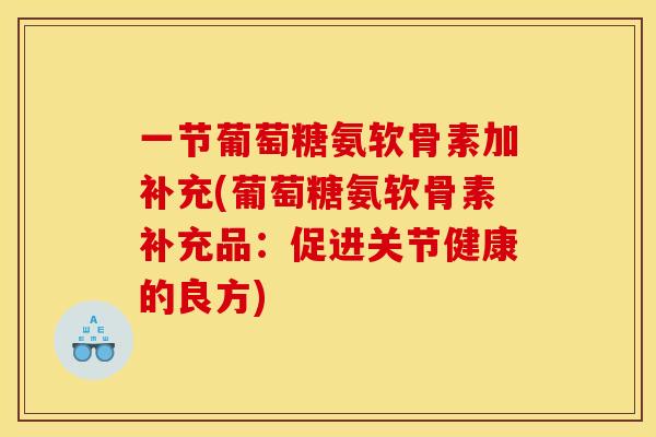 一节葡萄糖氨软骨素加补充(葡萄糖氨软骨素补充品:促进关节健康的良方) 一节葡萄糖氨软骨素加补充(葡萄糖氨软骨素补充品:促进关节健康的良方)