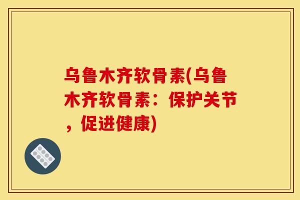 乌鲁木齐软骨素(乌鲁木齐软骨素:保护关节,促进健康) 乌鲁木齐软骨素(乌鲁木齐软骨素:保护关节,促进健康)