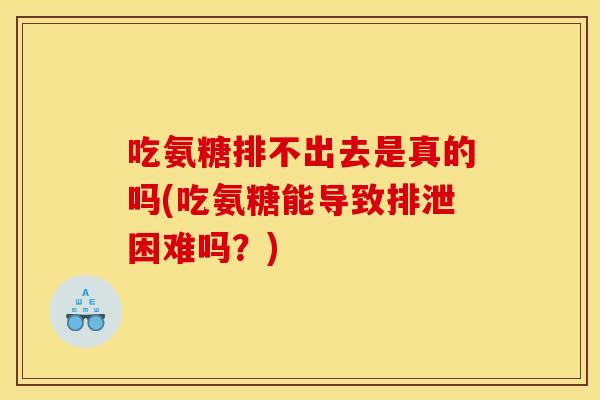 吃氨糖排不出去是真的吗(吃氨糖能导致排泄困难吗?) 吃氨糖排不出去是真的吗(吃氨糖能导致排泄困难吗?)