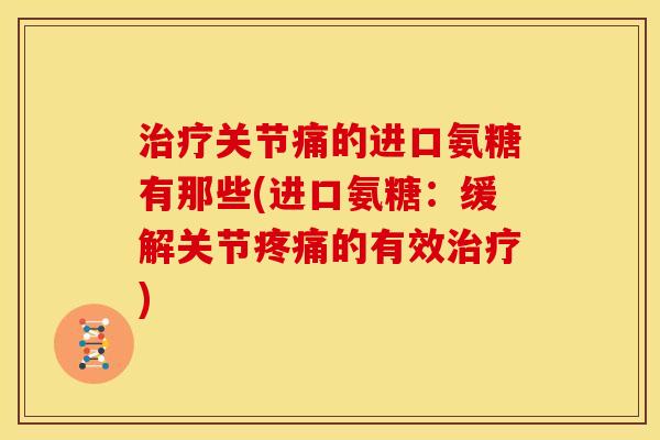 关节痛的进口氨糖有那些(进口氨糖:缓解关节的有效) 关节痛的进口氨糖有那些(进口氨糖:缓解关节的有效)