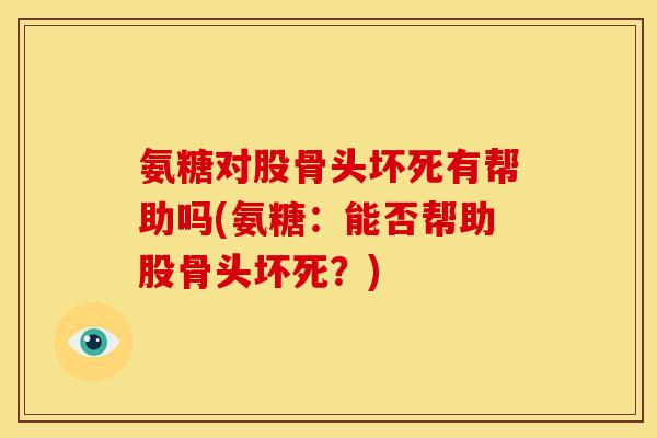 氨糖对股骨头坏死有帮助吗(氨糖:能否帮助股骨头坏死?) 氨糖对股骨头坏死有帮助吗(氨糖:能否帮助股骨头坏死?)