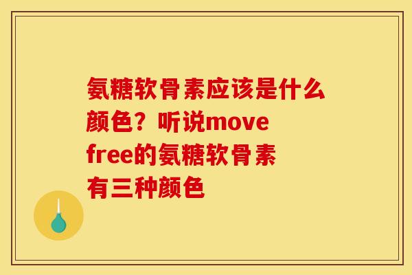 氨糖软骨素应该是什么颜色?听说move free的氨糖软骨素有三种颜色 氨糖软骨素应该是什么颜色?听说move free的氨糖软骨素有三种颜色
