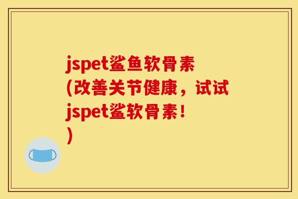 jspet鲨鱼软骨素(改善关节健康,试试jspet鲨软骨素!) jspet鲨鱼软骨素(改善关节健康,试试jspet鲨软骨素!)