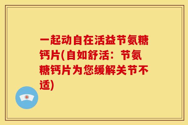 一起动自在活益节氨糖钙片(自如舒活：节氨糖钙片为您缓解关节不适)