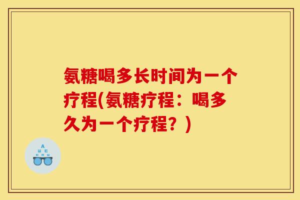 氨糖喝多长时间为一个疗程(氨糖疗程：喝多久为一个疗程？)