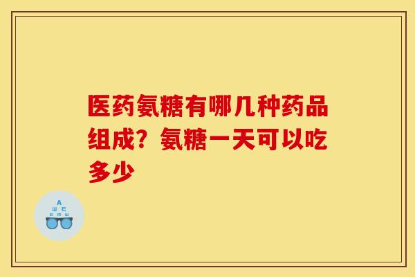 医药氨糖有哪几种药品组成?氨糖一天可以吃多少 医药氨糖有哪几种药品组成?氨糖一天可以吃多少