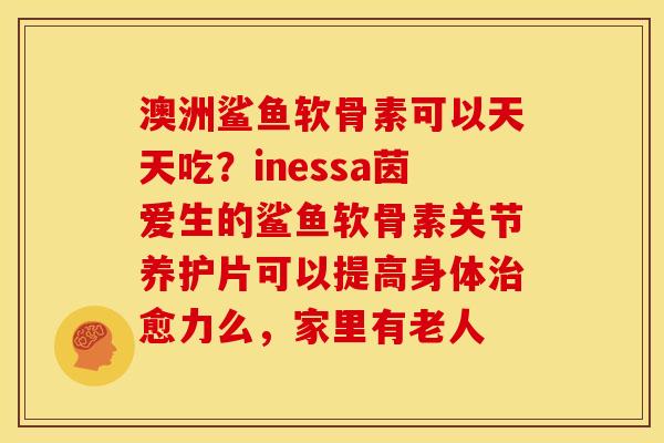 澳洲鲨鱼软骨素可以天天吃?inessa茵爱生的鲨鱼软骨素关节养护片可以提高身体愈力么,家里有老人 澳洲鲨鱼软骨素可以天天吃?inessa茵爱生的鲨鱼软骨素关节养护片可以提高身体愈力么,家里有老人