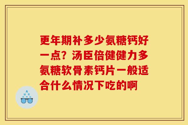补多少氨糖钙好一点?汤臣倍健健力多氨糖软骨素钙片一般适合什么情况下吃的啊 补多少氨糖钙好一点?汤臣倍健健力多氨糖软骨素钙片一般适合什么情况下吃的啊